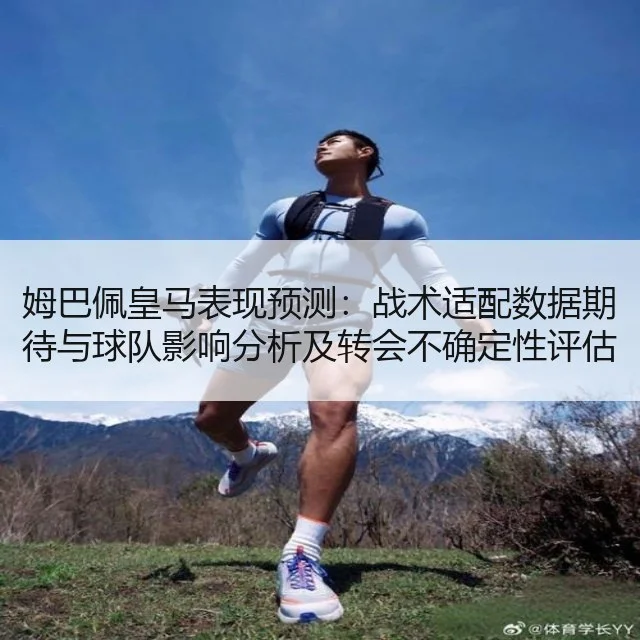 姆巴佩皇马表现预测:战术适配数据期待与球队影响分析及转会不确定性评估
